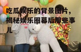 吃瓜娱乐的背景图片,揭秘娱乐圈幕后那些事儿