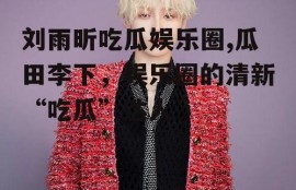 刘雨昕吃瓜娱乐圈,瓜田李下，娱乐圈的清新“吃瓜”达人