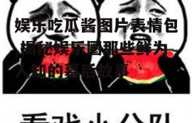 娱乐吃瓜酱图片表情包,揭秘娱乐圈那些鲜为人知的幕后故事