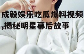 成毅娱乐吃瓜爆料视频,揭秘明星幕后故事