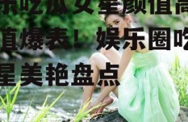 娱乐吃瓜女星颜值高,颜值爆表！娱乐圈吃瓜女星美艳盘点