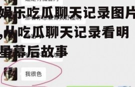 娱乐吃瓜聊天记录图片,从吃瓜聊天记录看明星幕后故事