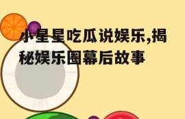 小星星吃瓜说娱乐,揭秘娱乐圈幕后故事