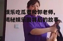 娱乐吃瓜君和郭老师,揭秘娱乐圈背后的故事