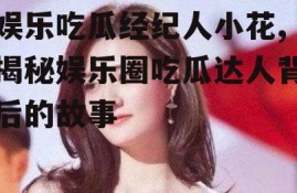 娱乐吃瓜经纪人小花,揭秘娱乐圈吃瓜达人背后的故事