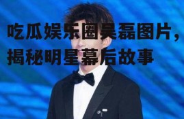 吃瓜娱乐圈吴磊图片,揭秘明星幕后故事