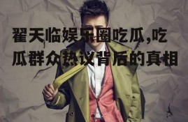 翟天临娱乐圈吃瓜,吃瓜群众热议背后的真相