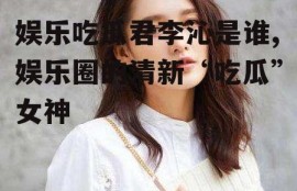 娱乐吃瓜君李沁是谁,娱乐圈的清新“吃瓜”女神