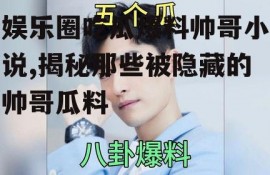 娱乐圈吃瓜爆料帅哥小说,揭秘那些被隐藏的帅哥瓜料