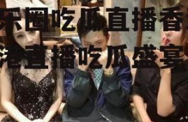 娱乐圈吃瓜直播香港,香港直播吃瓜盛宴
