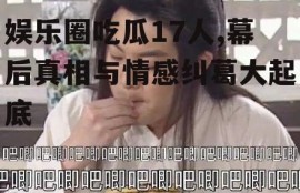 娱乐圈吃瓜17人,幕后真相与情感纠葛大起底