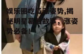 娱乐圈吃瓜涨姿势,揭秘明星幕后故事，涨姿势必备！