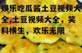 娱乐吃瓜酱土豆视频大全,土豆视频大全，笑料横生，欢乐无限