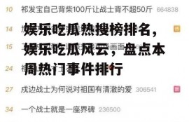 娱乐吃瓜热搜榜排名,娱乐吃瓜风云，盘点本周热门事件排行