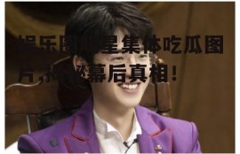娱乐圈明星集体吃瓜图片,揭秘幕后真相！