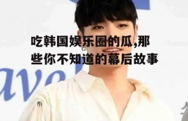 吃韩国娱乐圈的瓜,那些你不知道的幕后故事