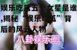 娱乐吃瓜五个女星是谁,揭秘“娱乐吃瓜”背后的风云人物