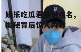 娱乐吃瓜君被谁点名,揭秘背后惊人内幕