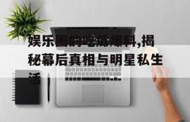 娱乐圈的吃瓜爆料,揭秘幕后真相与明星私生活