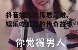 抖音娱乐吃瓜君是谁,娱乐吃瓜君的传奇故事