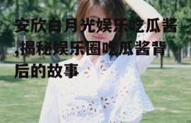安欣白月光娱乐吃瓜酱,揭秘娱乐圈吃瓜酱背后的故事
