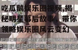 吃瓜鹅娱乐圈视频,揭秘明星幕后故事，带你领略娱乐圈风云变幻