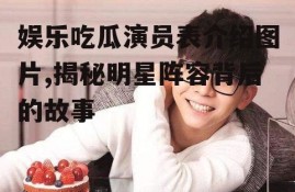 娱乐吃瓜演员表介绍图片,揭秘明星阵容背后的故事