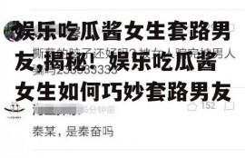 娱乐吃瓜酱女生套路男友,揭秘！娱乐吃瓜酱女生如何巧妙套路男友