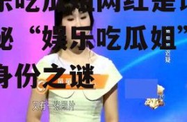 娱乐吃瓜姐网红是谁,揭秘“娱乐吃瓜姐”网红身份之谜