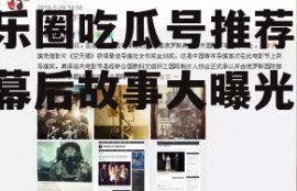 娱乐圈吃瓜号推荐,明星幕后故事大曝光！