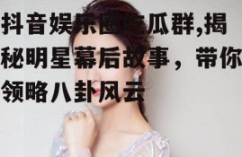 抖音娱乐圈吃瓜群,揭秘明星幕后故事，带你领略八卦风云