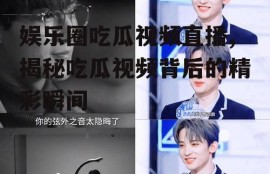 娱乐圈吃瓜视频直播,揭秘吃瓜视频背后的精彩瞬间