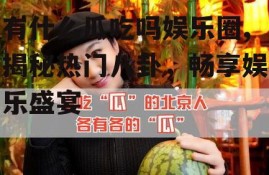 有什么瓜吃吗娱乐圈,揭秘热门八卦，畅享娱乐盛宴