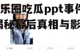 娱乐圈吃瓜ppt事件,揭秘幕后真相与影响
