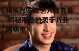 娱乐圈吃瓜艺人都有谁,揭秘那些热衷于八卦的明星