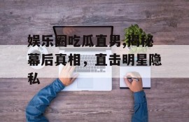 娱乐圈吃瓜直男,揭秘幕后真相，直击明星隐私