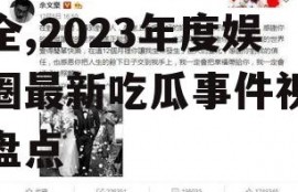 娱乐最新吃瓜事件视频大全,2023年度娱乐圈最新吃瓜事件视频大盘点