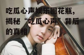 吃瓜心声娱乐圈花瓶,揭秘“吃瓜心声”背后的真相
