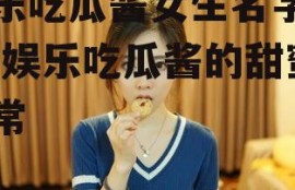 娱乐吃瓜酱女生名字带玉,娱乐吃瓜酱的甜蜜日常