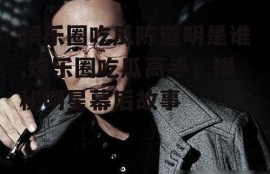 娱乐圈吃瓜陈道明是谁,娱乐圈吃瓜高手，揭秘明星幕后故事