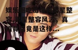 娱乐圈吃瓜爆料男星整容,男星整容风波，真相背后竟是这样...