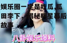 娱乐圈一定是吃瓜,瓜田李下，揭秘明星幕后故事