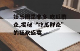 娱乐圈是非多 吃瓜群众,揭秘“吃瓜群众”的狂欢盛宴
