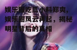 娱乐圈吃瓜小料郑爽,娱乐圈风云再起，揭秘明星背后的真相