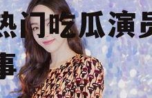 娱乐吃瓜演员表介绍,揭秘热门吃瓜演员背后的故事