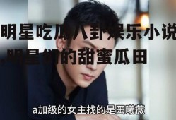 明星吃瓜八卦娱乐小说,明星们的甜蜜瓜田