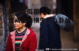 娱乐吃瓜菌人世间,人世间趣味横生的八卦故事