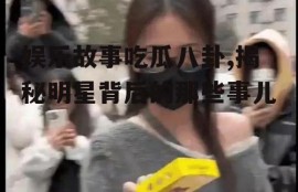 娱乐故事吃瓜八卦,揭秘明星背后的那些事儿
