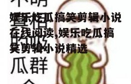 娱乐吃瓜搞笑剪辑小说在线阅读,娱乐吃瓜搞笑剪辑小说精选