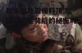 娱乐圈吃瓜爆料顶流,揭秘明星背后的秘密与真相